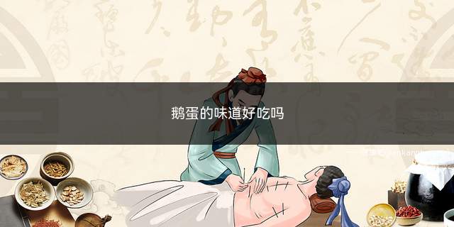 鹅蛋的味道好吃吗(鹅蛋好吃吗什么味道)