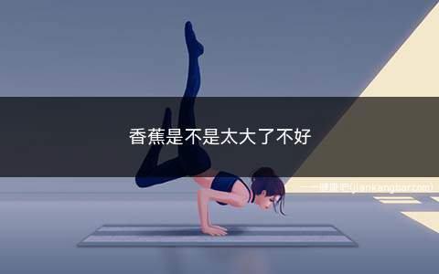 香蕉怎么越来越小了(香蕉太大是怎么回事)
