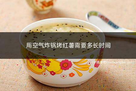 用空气炸锅烤红薯需要多长时间(空气炸锅烤红薯一般需要30分钟左右)