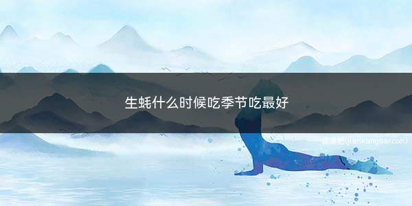 生蚝什么时候吃季节吃最好(每年冬天吃生蚝最好的季节)