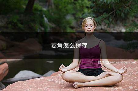 菱角怎么保存(冰箱冷藏也是保存菱角一种很好的方法)