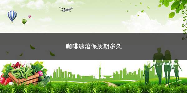 咖啡速溶保质期多久(速溶咖啡不易滋生细菌微生物)
