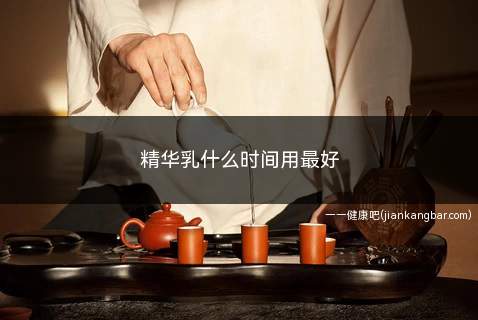精华乳什么时间用最好(精华乳什么时间用最好用)
