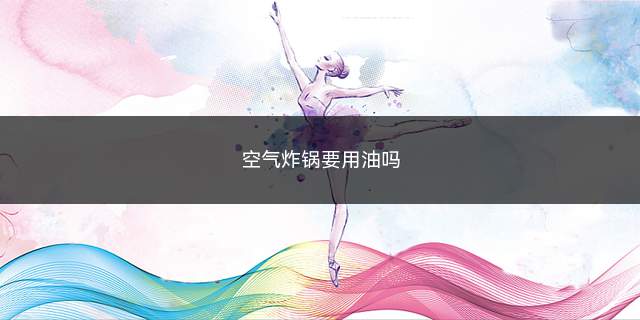 空气炸锅要用油吗(空气炸锅一般不需要用油)