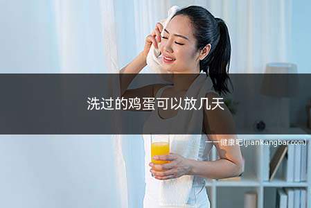 洗过的鸡蛋可以放几天(鸡蛋洗过之后能放几天)