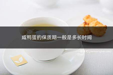 咸鸭蛋的保质期一般是多长时间(咸鸭蛋的保质期一般是多长时间的)