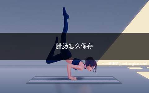 腊肠怎么保存(腊肠的保存方法有哪些)