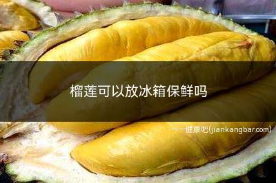 榴莲可以放冰箱保鲜吗(未熟的榴莲不要放冰箱保鲜)
