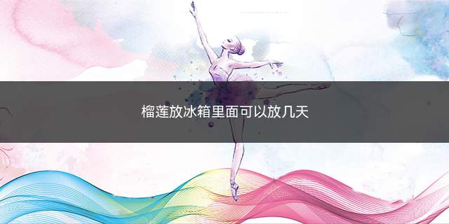 榴莲能在冰箱里放几天(榴莲放冰箱可以放几天)