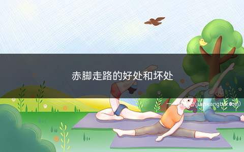 赤脚走路的好处和坏处(赤脚走路的好处)