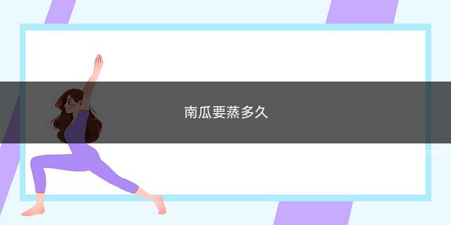 南瓜要蒸多久(南瓜要蒸多久能熟)