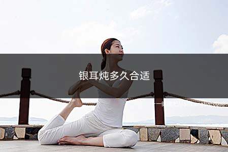 银耳炖多久合适(银耳炖多久可能出胶)