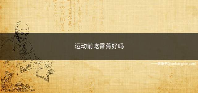 运动前吃香蕉好吗(香蕉是一种能量补给的好食物)