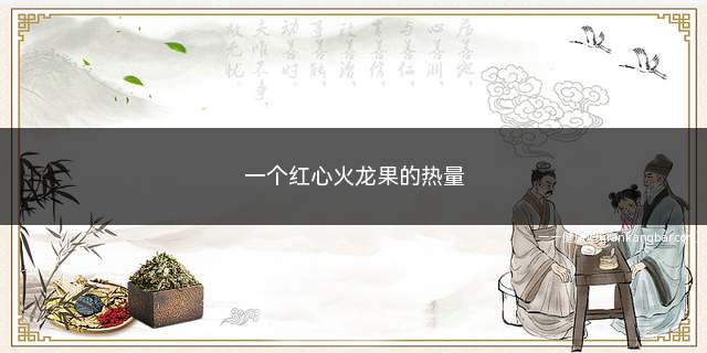 一个红心火龙果的热量(约200大卡。100克火龙果的重量)