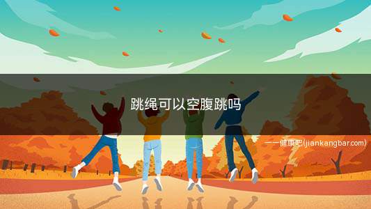 跳绳可以空腹跳吗(空腹跳绳可以减肥吗)