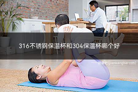 316不锈钢保温杯和304保温杯哪个好(316不锈钢保温杯的耐腐蚀能力会更强一些)