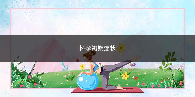 怀孕初期症状(怀孕初期症状有哪些)