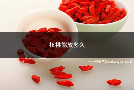 核桃能放多久(核桃在通风干燥的地方可以储藏一年左右的时间)