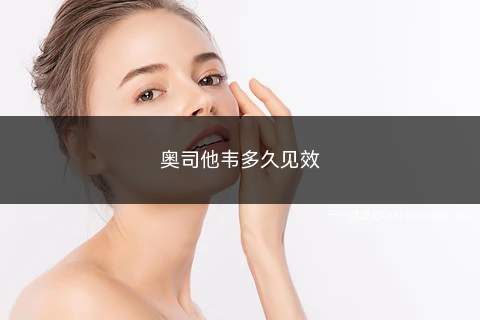 奥司他韦多久见效(奥司他韦是治疗性感冒的抗病毒药物吗)