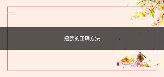 扭腰的正确方法(扭腰的正确方法动作)