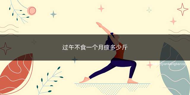 过午不食一个月瘦多少斤(过午不食是一种减肥方法)