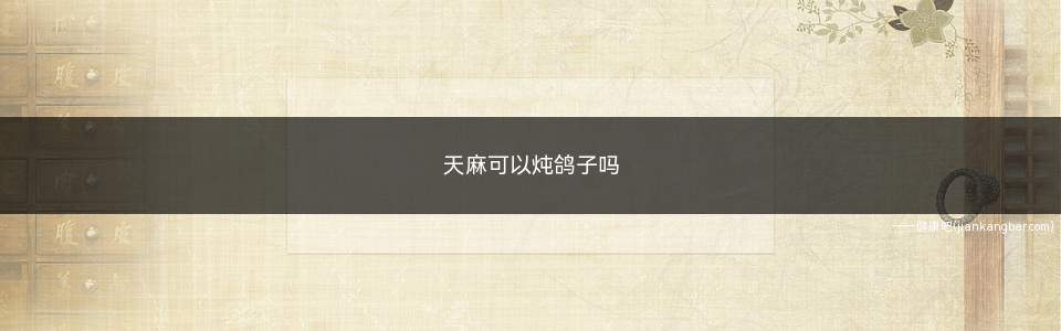 天麻可以炖鸽子吗(天麻可以炖鸽子吗怎样炖)