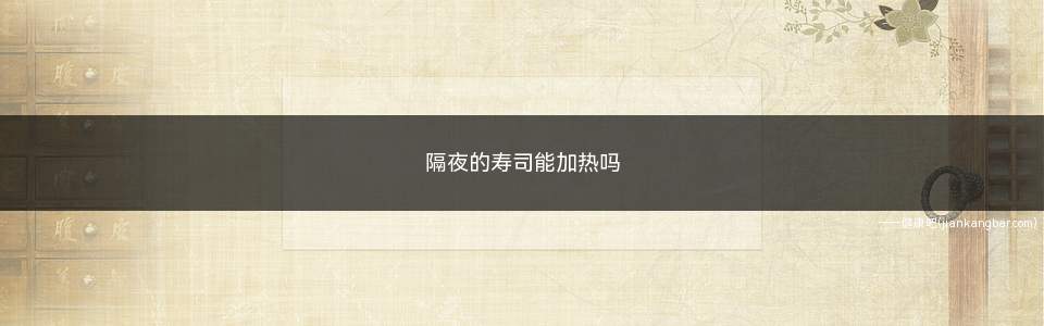 隔夜的寿司能加热吗(隔夜的寿司可以加热但是一般不建议加热)