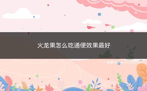 火龙果怎么吃通便效果最好(火龙果搭配益生菌吃通便效果最好)