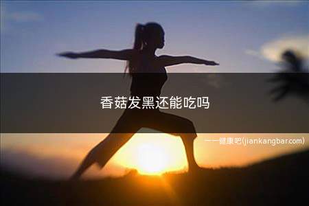 香菇发黑还能吃吗(新鲜香菇发黑还能吃吗)