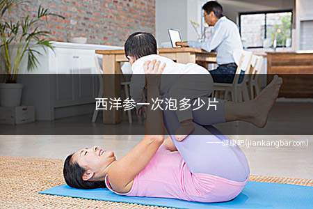 西洋参一次泡多少片(西洋参一次泡多少片合适)