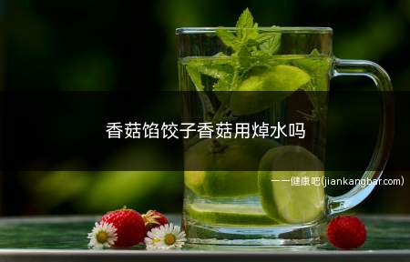 香菇馅饺子香菇用焯水吗(香菇馅饺子香菇用焯水吗窍门)
