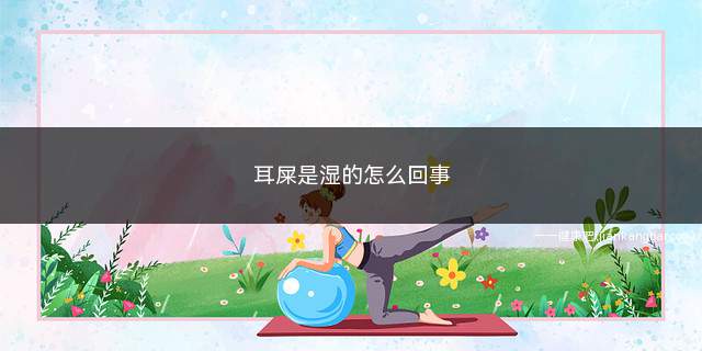 耳屎是湿的怎么回事(耳屎是湿的怎么回事啊)