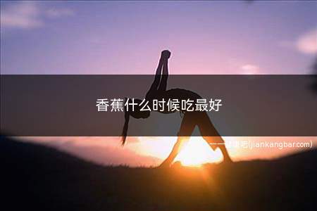 香蕉什么时候吃最好(吃香蕉可以快速补充流失的钾离子)