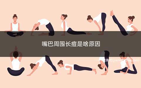 嘴巴周围长痘是啥原因(嘴巴周围长痘的原因)