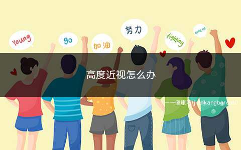 高度近视怎么办(高度近视患者提高视力的方法)
