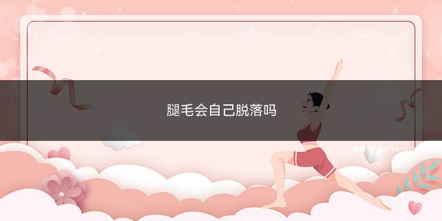 腿毛会自己脱落吗(腿毛会自己脱落吗怎么办)
