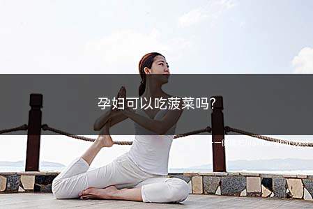 孕妇可以吃菠菜吗(孕妇可以吃菠菜吗早期)