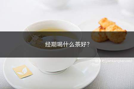 经期喝什么茶好(经期喝什么茶好得快)