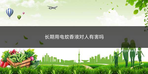 长期用电蚊香液对人有害吗(正确使用电蚊香液对人体没有危害的)