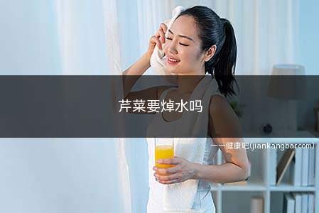 芹菜要焯水吗(芹菜要焯水吗为什么)