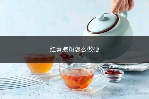 红薯凉粉怎么做硬(红薯凉粉怎么做硬视频)