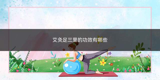 艾灸足三里的功效有哪些(艾灸足三里的功效有哪些呢)