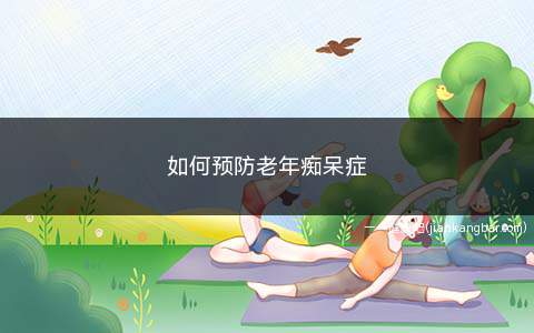 如何预防老年痴呆症(如何预防老年痴呆症视频)