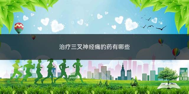 治疗三叉神经痛的药有哪些(三叉神经痛用什么中成药好)