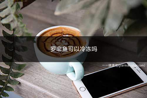 罗非鱼可以冷冻吗(罗非鱼是一种味道较为可口的鱼类食物)
