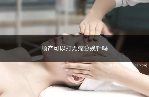 顺产可以打无痛分娩针吗(顺产要不要打无痛分娩针)