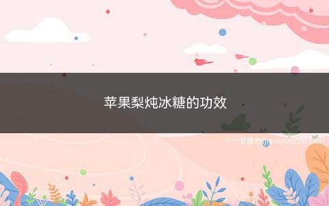 苹果梨炖冰糖的功效(滋阴润燥苹果雪梨冰糖水是一种理想的润燥食品)