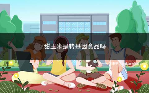 甜玉米是转基因食品吗(甜玉米是转基因食品吗能吃吗)