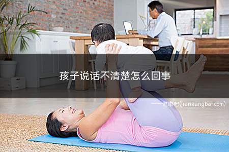 孩子说话不清楚怎么回事(孩子若4)