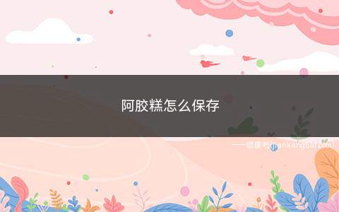 阿胶糕怎么保存(冰箱冷藏保存阿胶糕的保存时间)